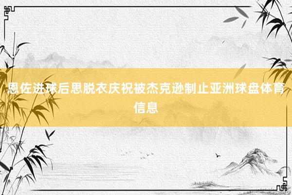 恩佐进球后思脱衣庆祝被杰克逊制止亚洲球盘体育信息