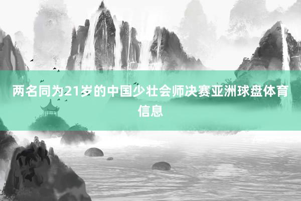 两名同为21岁的中国少壮会师决赛亚洲球盘体育信息