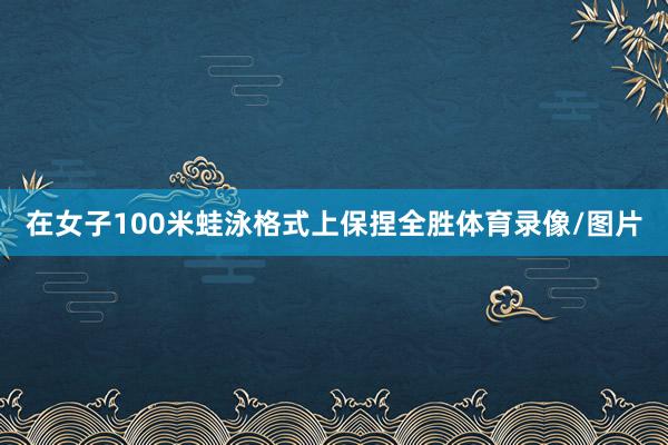 在女子100米蛙泳格式上保捏全胜体育录像/图片