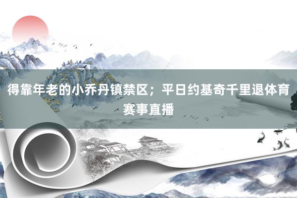 得靠年老的小乔丹镇禁区；平日约基奇千里退体育赛事直播