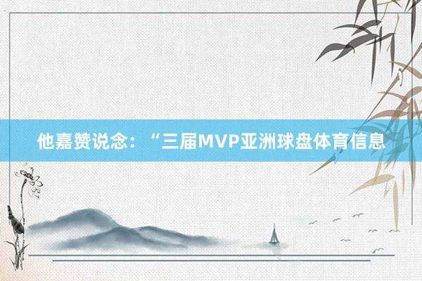 他嘉赞说念：“三届MVP亚洲球盘体育信息