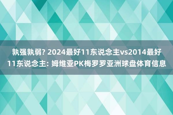 孰强孰弱? 2024最好11东说念主vs2014最好11东说念主: 姆维亚PK梅罗罗亚洲球盘体育信息