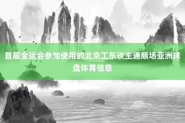 首届全运会参加使用的北京工东谈主通顺场亚洲球盘体育信息