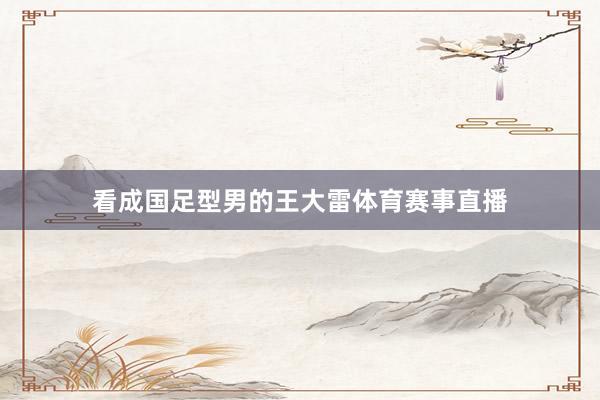 看成国足型男的王大雷体育赛事直播