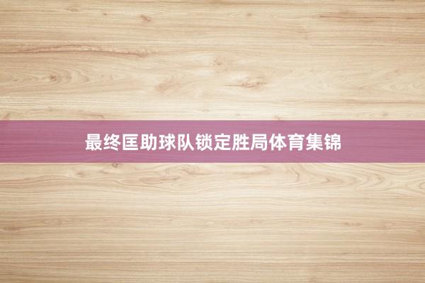 最终匡助球队锁定胜局体育集锦