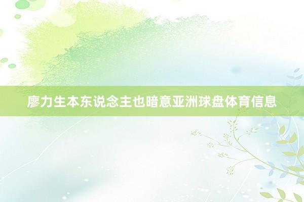 廖力生本东说念主也暗意亚洲球盘体育信息