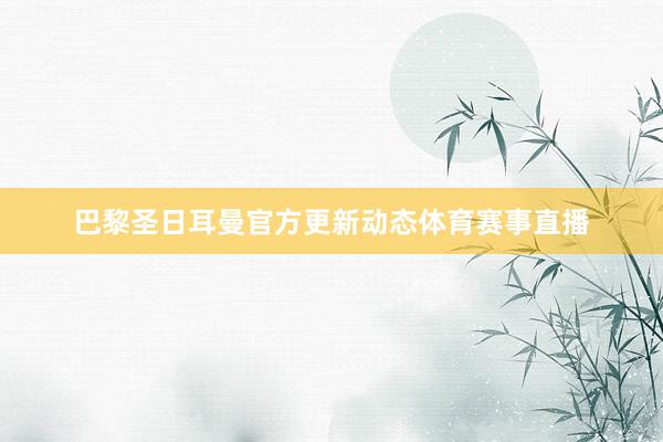 巴黎圣日耳曼官方更新动态体育赛事直播