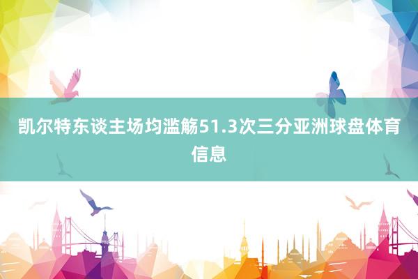 凯尔特东谈主场均滥觞51.3次三分亚洲球盘体育信息