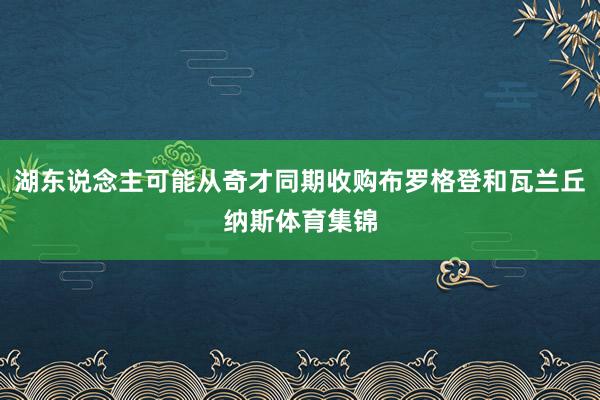 湖东说念主可能从奇才同期收购布罗格登和瓦兰丘纳斯体育集锦