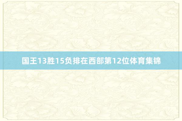 国王13胜15负排在西部第12位体育集锦