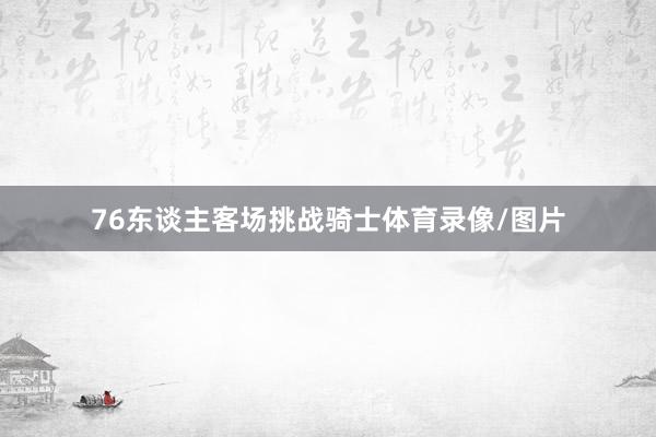 76东谈主客场挑战骑士体育录像/图片