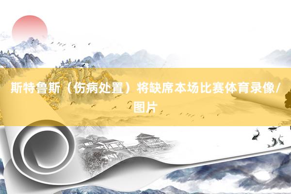 斯特鲁斯（伤病处置）将缺席本场比赛体育录像/图片