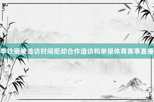 李铁砸被造访时间拒却合作造访和举报体育赛事直播