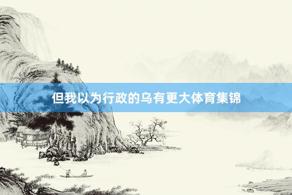 但我以为行政的乌有更大体育集锦