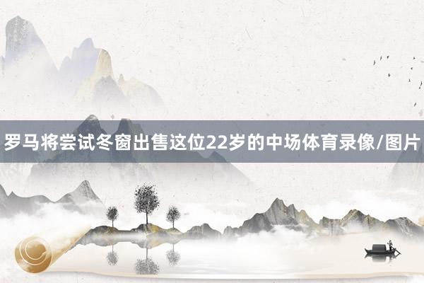 罗马将尝试冬窗出售这位22岁的中场体育录像/图片