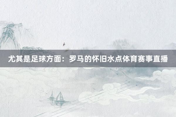 尤其是足球方面：罗马的怀旧水点体育赛事直播