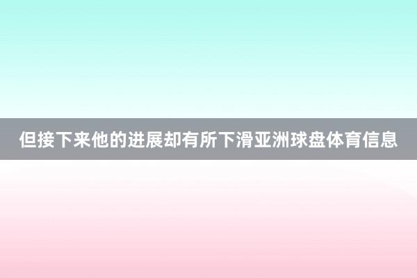 但接下来他的进展却有所下滑亚洲球盘体育信息