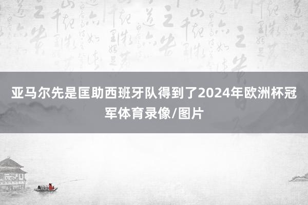 亚马尔先是匡助西班牙队得到了2024年欧洲杯冠军体育录像/图片