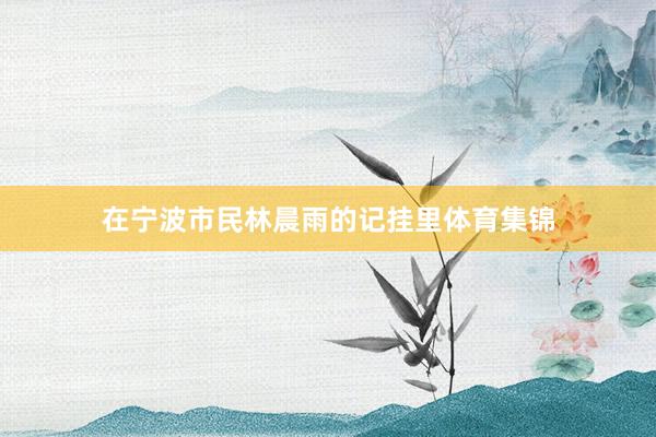 在宁波市民林晨雨的记挂里体育集锦
