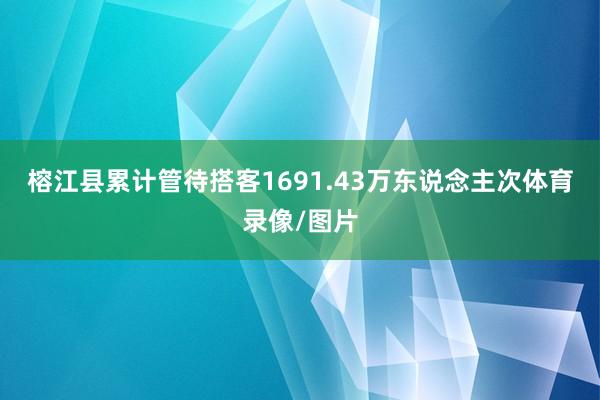 榕江县累计管待搭客1691.43万东说念主次体育录像/图片