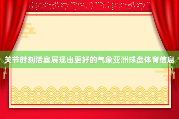 关节时刻活塞展现出更好的气象亚洲球盘体育信息