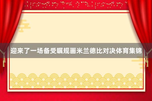 迎来了一场备受瞩规画米兰德比对决体育集锦