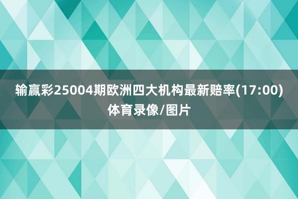 输赢彩25004期欧洲四大机构最新赔率(17:00)体育录像/图片