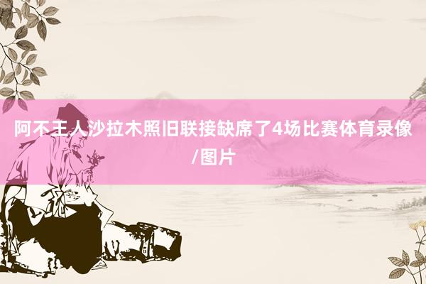 阿不王人沙拉木照旧联接缺席了4场比赛体育录像/图片
