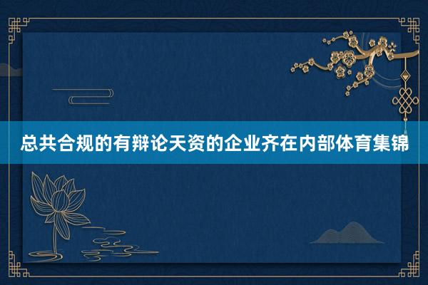总共合规的有辩论天资的企业齐在内部体育集锦