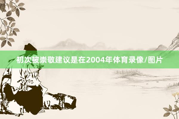 初次被崇敬建议是在2004年体育录像/图片