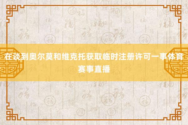 在谈到奥尔莫和维克托获取临时注册许可一事体育赛事直播