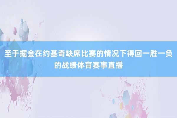 至于掘金在约基奇缺席比赛的情况下得回一胜一负的战绩体育赛事直播