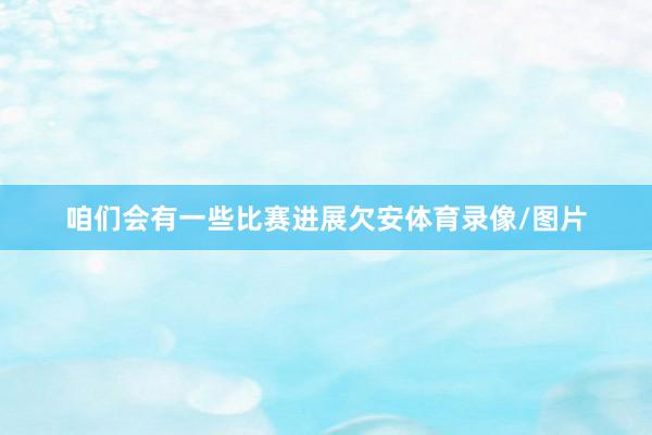 咱们会有一些比赛进展欠安体育录像/图片