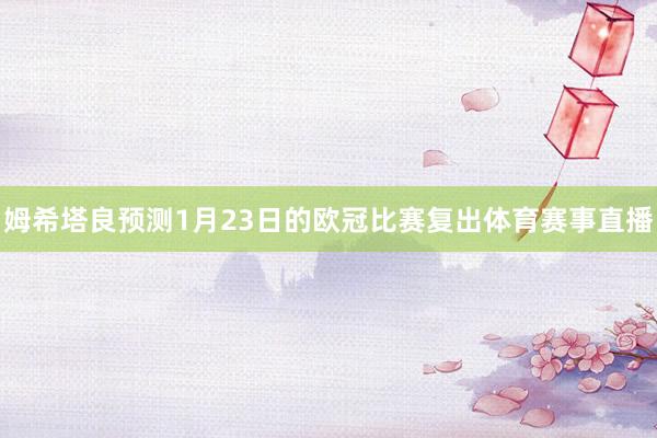 姆希塔良预测1月23日的欧冠比赛复出体育赛事直播