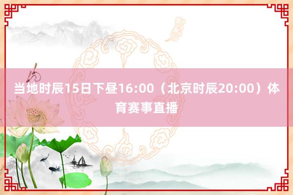 当地时辰15日下昼16:00（北京时辰20:00）体育赛事直播