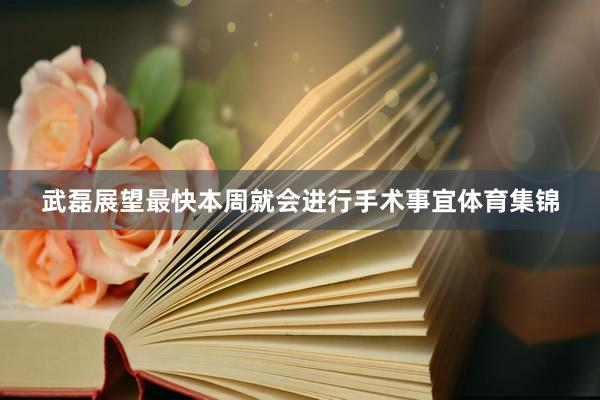 武磊展望最快本周就会进行手术事宜体育集锦
