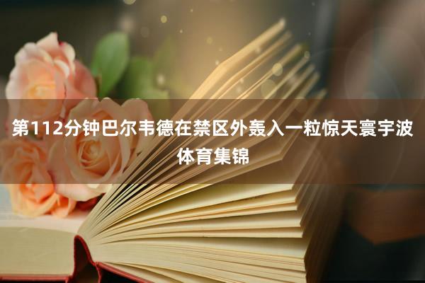第112分钟巴尔韦德在禁区外轰入一粒惊天寰宇波体育集锦