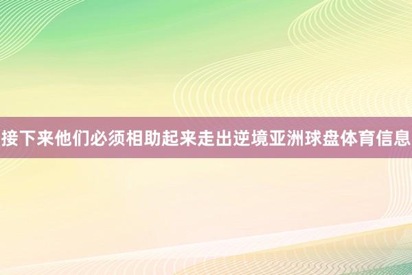 接下来他们必须相助起来走出逆境亚洲球盘体育信息