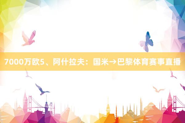 7000万欧5、阿什拉夫：国米→巴黎体育赛事直播