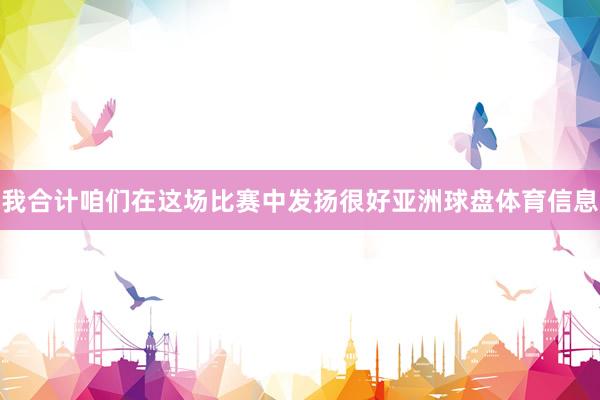 我合计咱们在这场比赛中发扬很好亚洲球盘体育信息