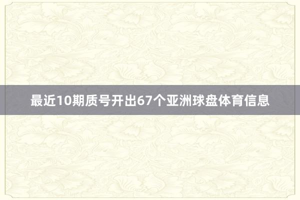 最近10期质号开出67个亚洲球盘体育信息