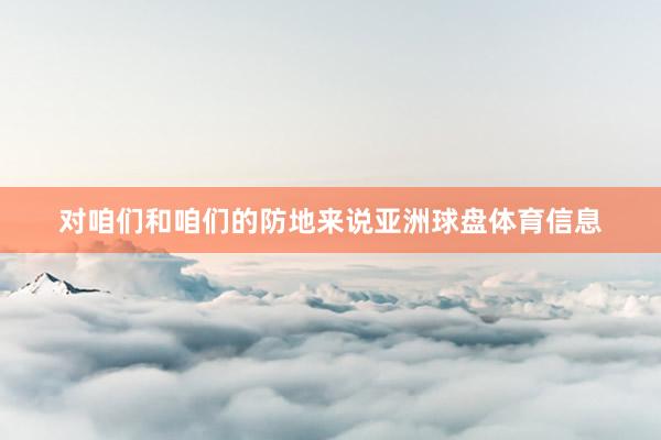 对咱们和咱们的防地来说亚洲球盘体育信息