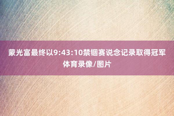 蒙光富最终以9:43:10禁锢赛说念记录取得冠军体育录像/图片