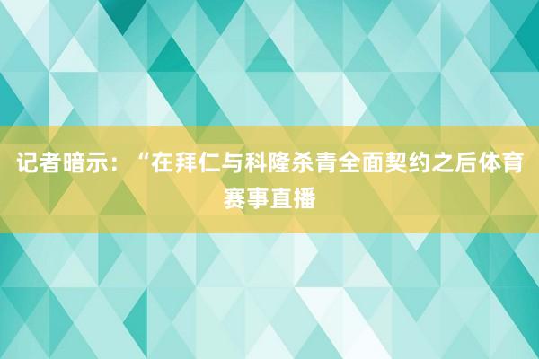 记者暗示：“在拜仁与科隆杀青全面契约之后体育赛事直播