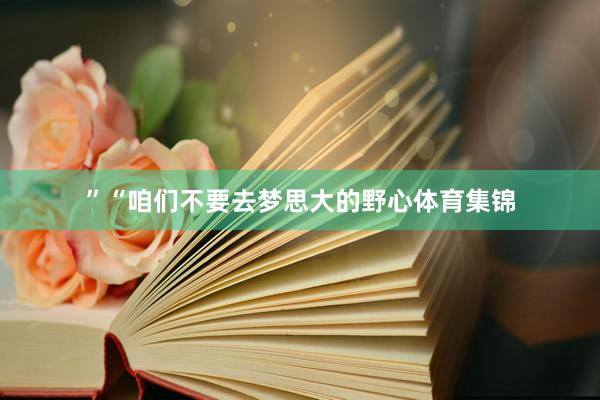 ”“咱们不要去梦思大的野心体育集锦