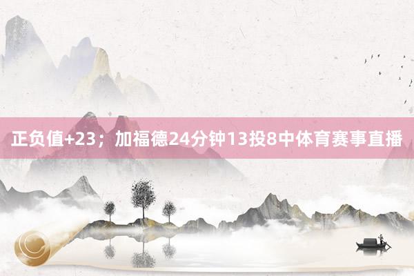 正负值+23；加福德24分钟13投8中体育赛事直播