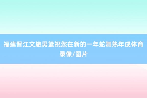 福建晋江文旅男篮祝您在新的一年蛇舞熟年成体育录像/图片