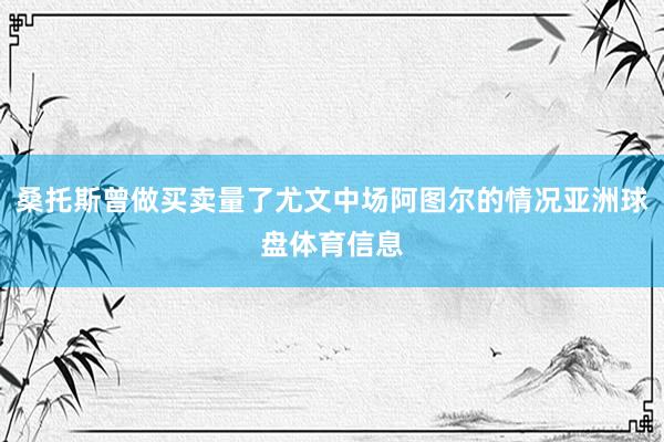 桑托斯曾做买卖量了尤文中场阿图尔的情况亚洲球盘体育信息