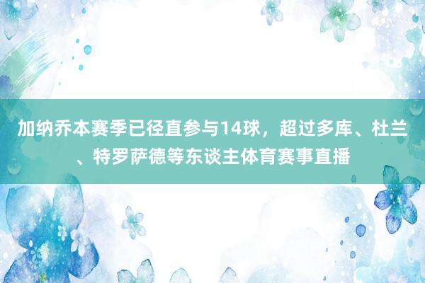 加纳乔本赛季已径直参与14球，超过多库、杜兰、特罗萨德等东谈主体育赛事直播