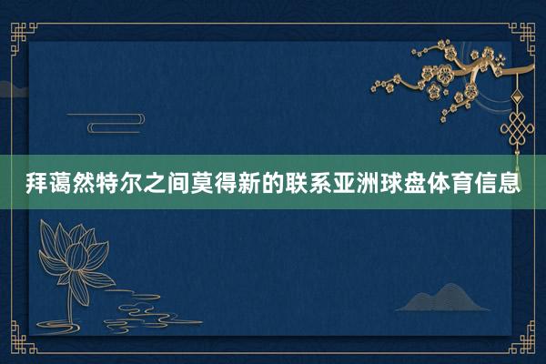 拜蔼然特尔之间莫得新的联系亚洲球盘体育信息